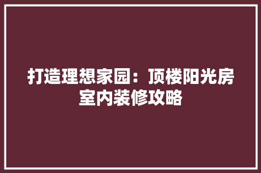 打造理想家园：顶楼阳光房室内装修攻略 室内设计