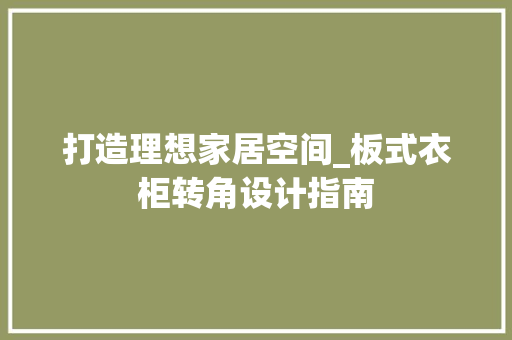打造理想家居空间_板式衣柜转角设计指南 室内设计