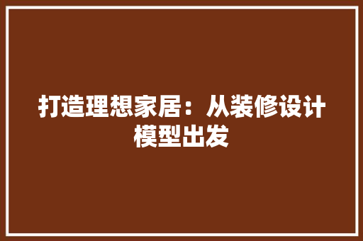 打造理想家居：从装修设计模型出发