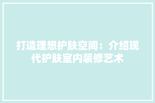打造理想护肤空间：介绍现代护肤室内装修艺术 室内设计