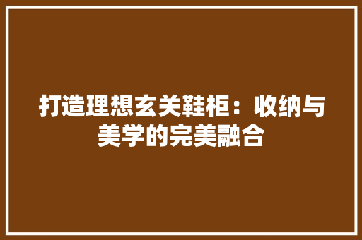 打造理想玄关鞋柜：收纳与美学的完美融合