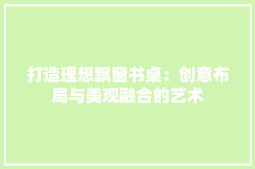 打造理想飘窗书桌：创意布局与美观融合的艺术 室内设计