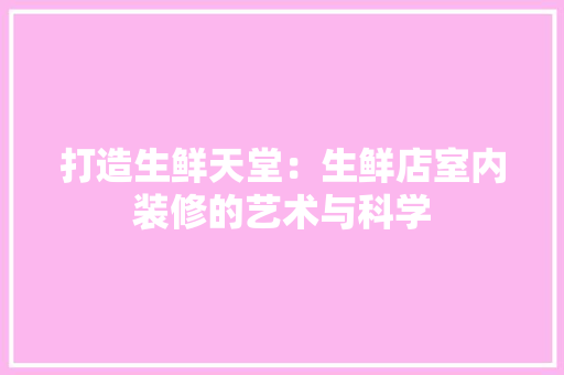 打造生鲜天堂：生鲜店室内装修的艺术与科学 室内设计