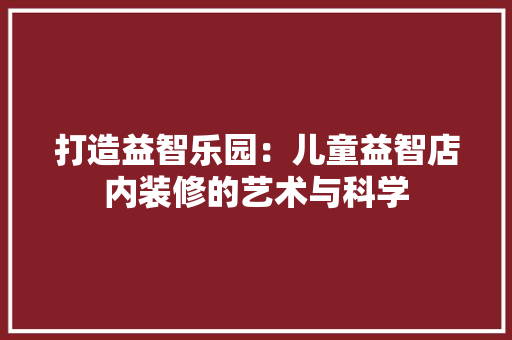 打造益智乐园：儿童益智店内装修的艺术与科学 室内设计