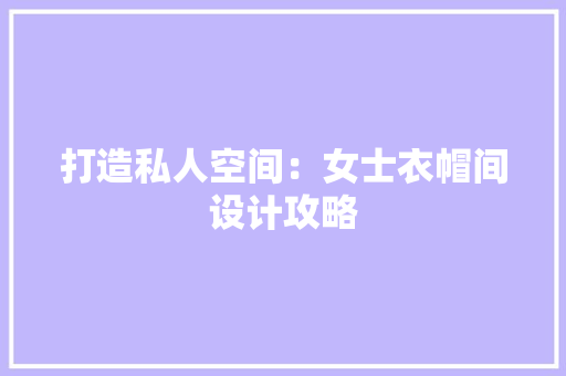 打造私人空间：女士衣帽间设计攻略 室内设计