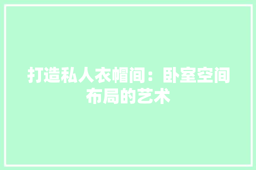 打造私人衣帽间：卧室空间布局的艺术 室内设计
