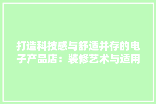 打造科技感与舒适并存的电子产品店：装修艺术与适用性的完美融合 室内设计
