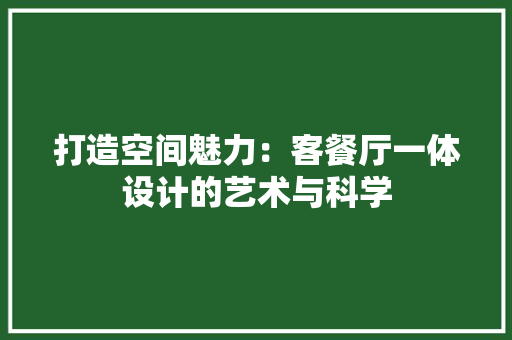 打造空间魅力：客餐厅一体设计的艺术与科学 室内设计