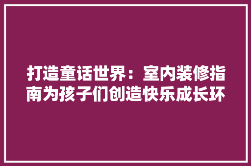 打造童话世界：室内装修指南为孩子们创造快乐成长环境 室内设计