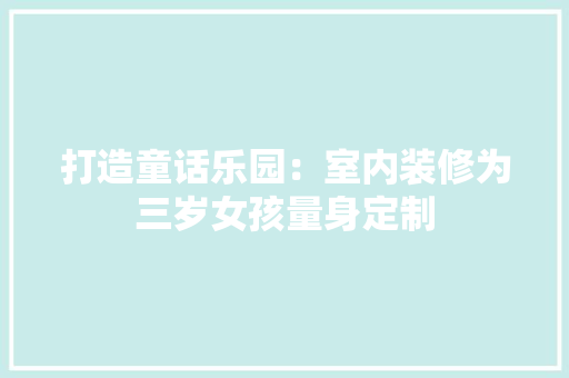 打造童话乐园：室内装修为三岁女孩量身定制 室内设计