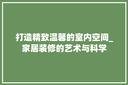 打造精致温馨的室内空间_家居装修的艺术与科学 室内设计
