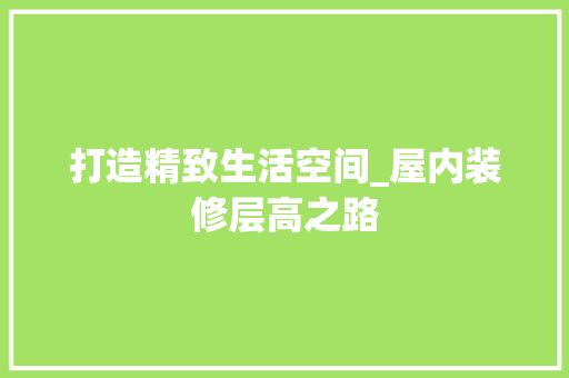 打造精致生活空间_屋内装修层高之路 室内设计