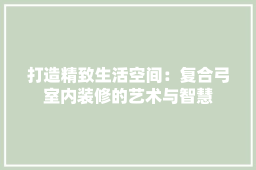 打造精致生活空间：复合弓室内装修的艺术与智慧 室内设计