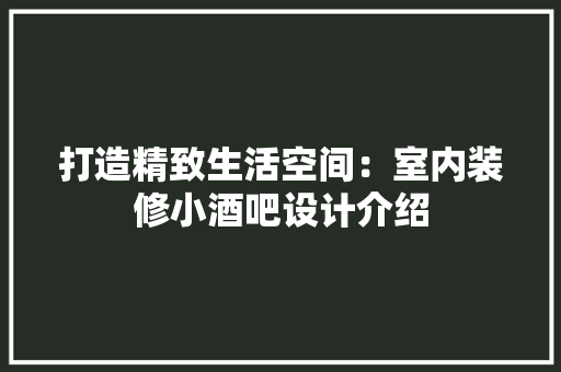 打造精致生活空间：室内装修小酒吧设计介绍 室内设计