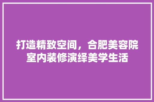 打造精致空间，合肥美容院室内装修演绎美学生活 室内设计