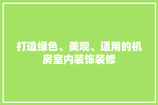 打造绿色、美观、适用的机房室内装饰装修