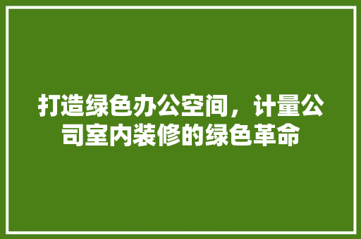 打造绿色办公空间，计量公司室内装修的绿色革命 室内设计