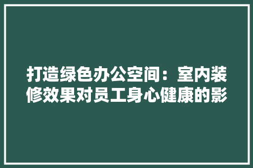 打造绿色办公空间：室内装修效果对员工身心健康的影响 室内设计
