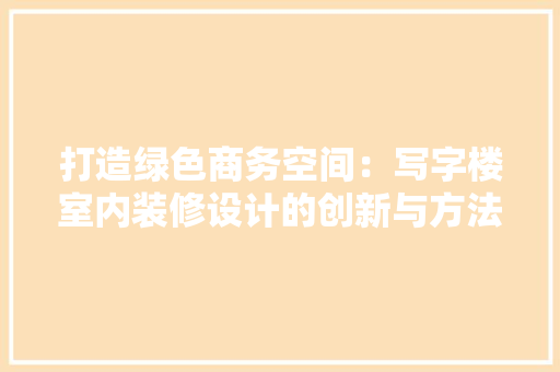 打造绿色商务空间：写字楼室内装修设计的创新与方法 室内设计