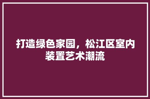 打造绿色家园，松江区室内装置艺术潮流 室内设计