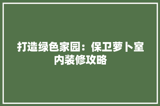 打造绿色家园：保卫萝卜室内装修攻略 室内设计