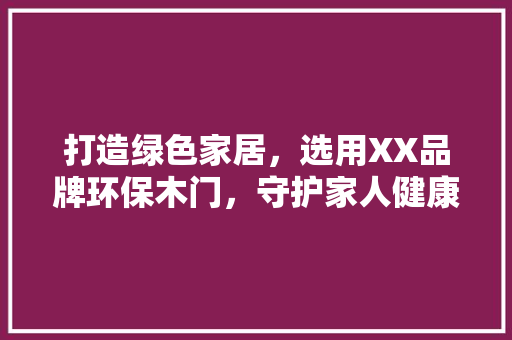 打造绿色家居，选用XX品牌环保木门，守护家人健康生活 室内设计