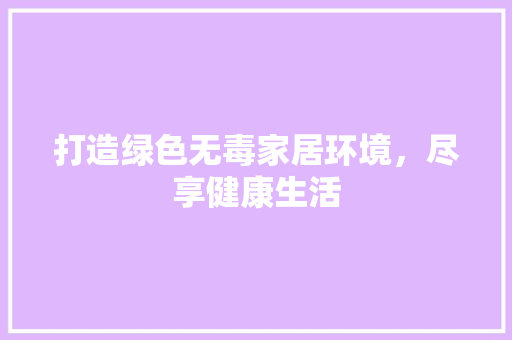 打造绿色无毒家居环境，尽享健康生活