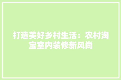 打造美好乡村生活：农村淘宝室内装修新风尚