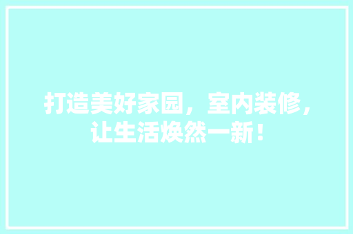 打造美好家园，室内装修，让生活焕然一新！