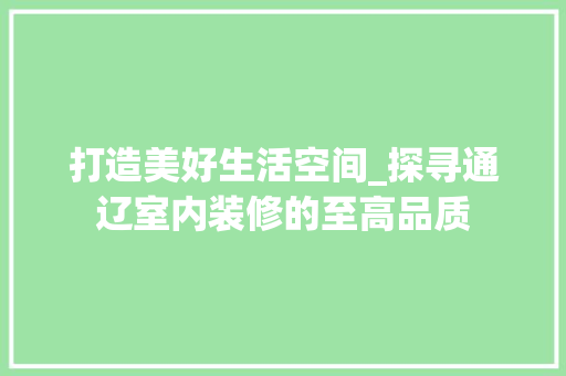 打造美好生活空间_探寻通辽室内装修的至高品质 室内设计