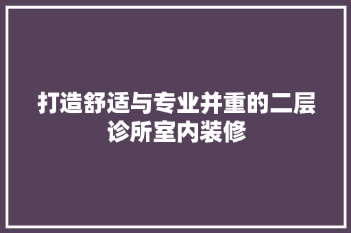 打造舒适与专业并重的二层诊所室内装修 室内设计