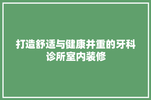 打造舒适与健康并重的牙科诊所室内装修 室内设计