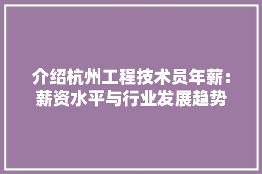 介绍杭州工程技术员年薪：薪资水平与行业发展趋势 家居装修