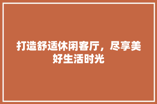 打造舒适休闲客厅，尽享美好生活时光