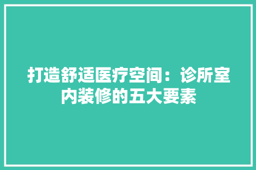 打造舒适医疗空间：诊所室内装修的五大要素