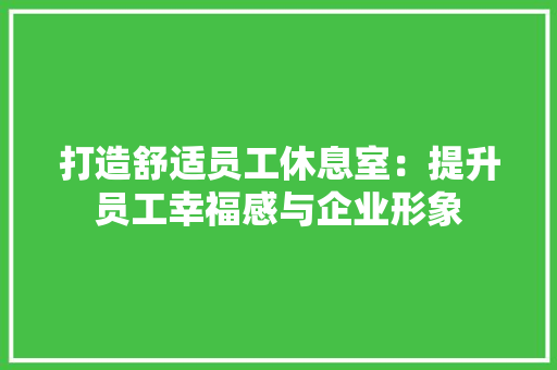 打造舒适员工休息室：提升员工幸福感与企业形象 室内设计