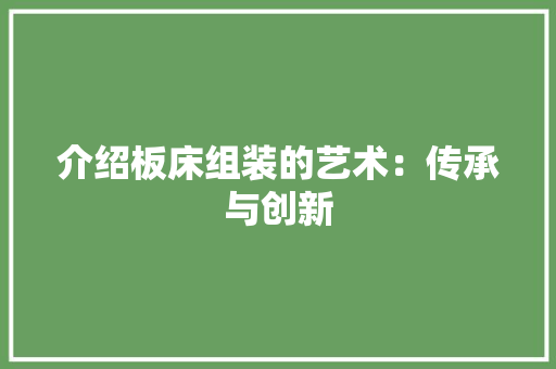介绍板床组装的艺术：传承与创新 家居装修