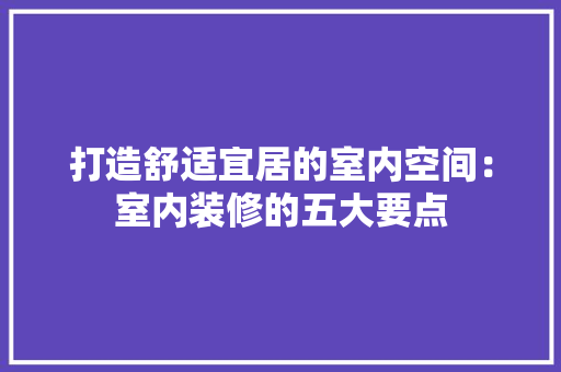 打造舒适宜居的室内空间：室内装修的五大要点 室内设计