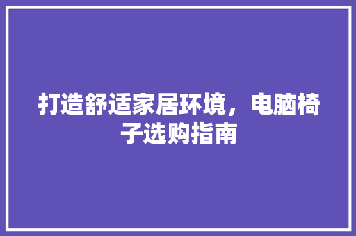 打造舒适家居环境，电脑椅子选购指南 室内设计