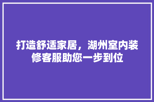打造舒适家居，湖州室内装修客服助您一步到位 室内设计