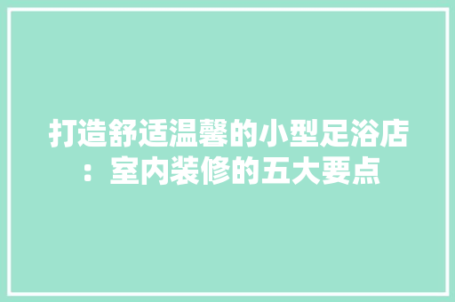 打造舒适温馨的小型足浴店：室内装修的五大要点 室内设计