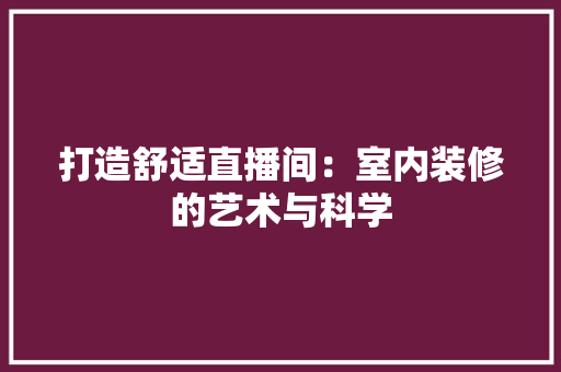 打造舒适直播间：室内装修的艺术与科学 室内设计