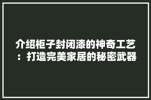 介绍柜子封闭漆的神奇工艺：打造完美家居的秘密武器
