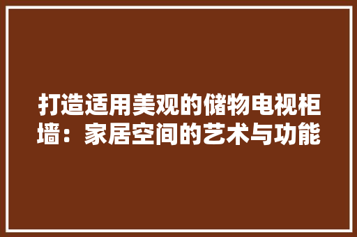打造适用美观的储物电视柜墙：家居空间的艺术与功能并存 室内设计