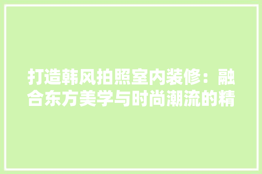 打造韩风拍照室内装修：融合东方美学与时尚潮流的精致空间 室内设计
