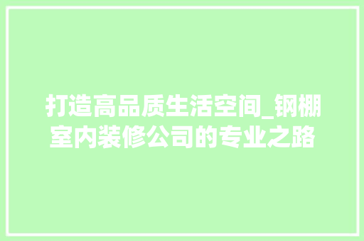 打造高品质生活空间_钢棚室内装修公司的专业之路 室内设计