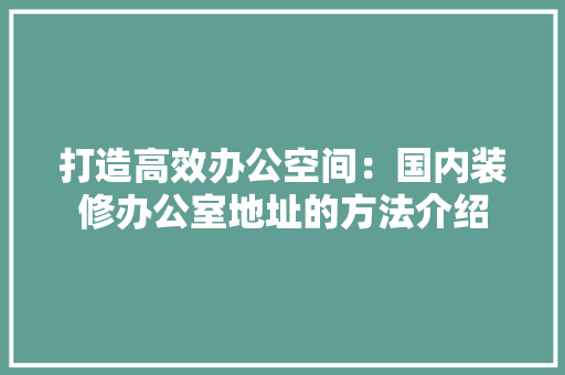 打造高效办公空间：国内装修办公室地址的方法介绍