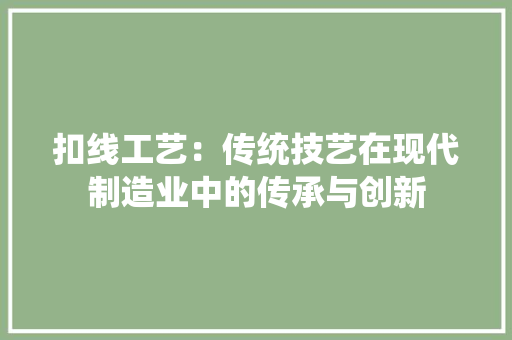 扣线工艺：传统技艺在现代制造业中的传承与创新 室内设计