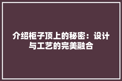 介绍柜子顶上的秘密：设计与工艺的完美融合 家居装修