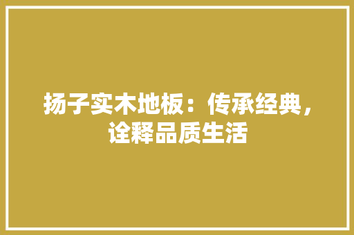 扬子实木地板：传承经典，诠释品质生活